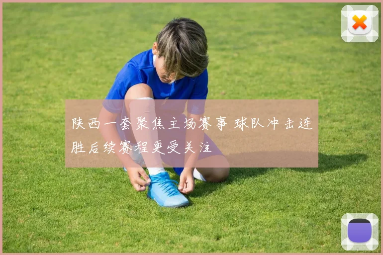 陕西一套聚焦主场赛事 球队冲击连胜后续赛程更受关注