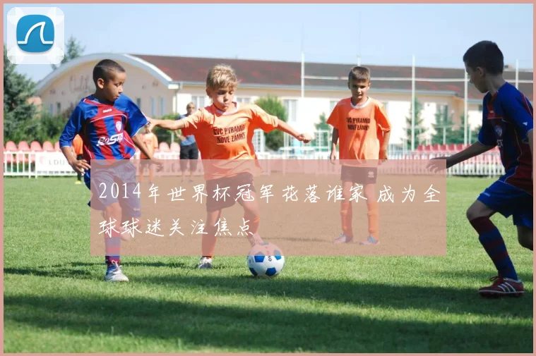 2014年世界杯冠军花落谁家 成为全球球迷关注焦点