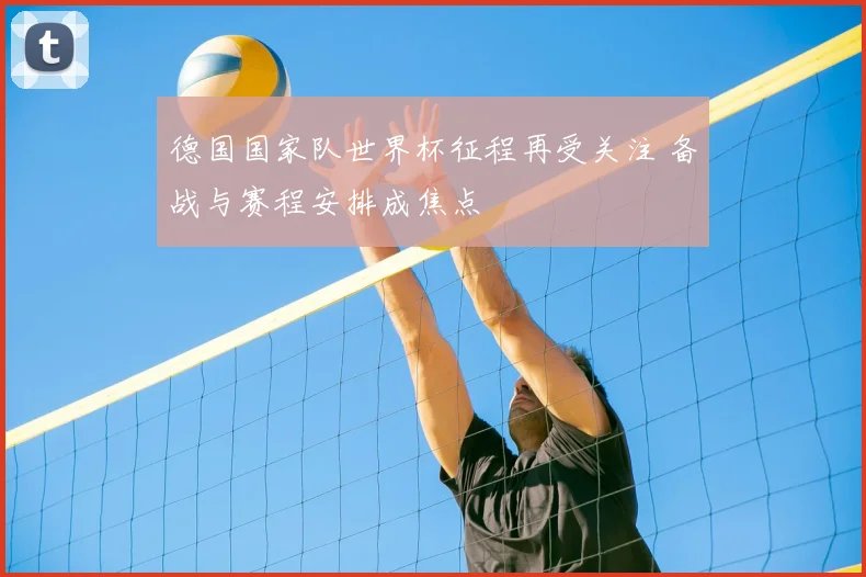 德国国家队世界杯征程再受关注 备战与赛程安排成焦点