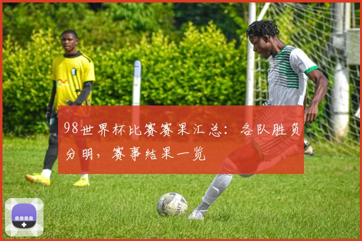 98世界杯比赛赛果汇总：各队胜负分明，赛事结果一览