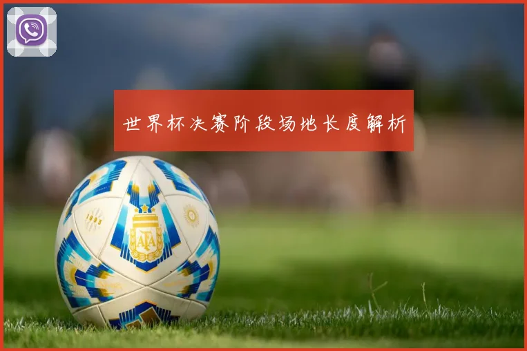 世界杯决赛阶段场地长度解析