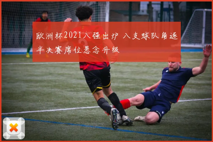 欧洲杯2021八强出炉 八支球队角逐半决赛席位悬念升级