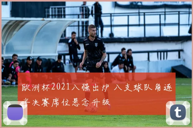 欧洲杯2021八强出炉 八支球队角逐半决赛席位悬念升级