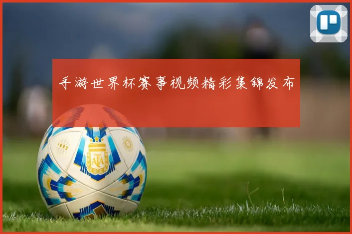 手游世界杯赛事视频精彩集锦发布