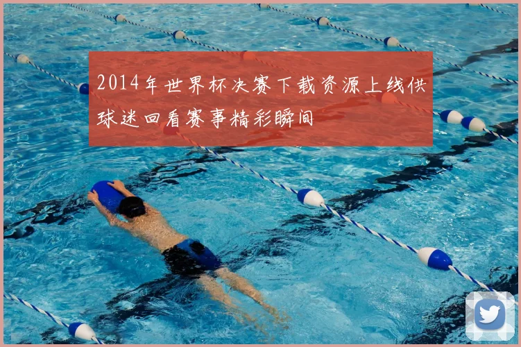 2014年世界杯决赛下载资源上线供球迷回看赛事精彩瞬间