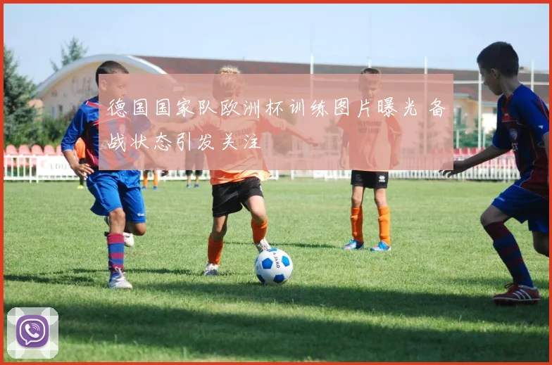 德国国家队欧洲杯训练图片曝光 备战状态引发关注