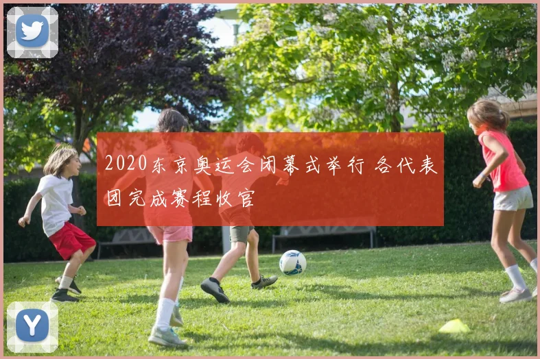 2020东京奥运会闭幕式举行 各代表团完成赛程收官