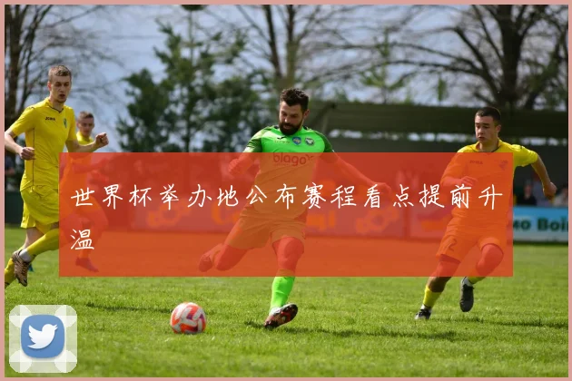 世界杯举办地公布赛程看点提前升温