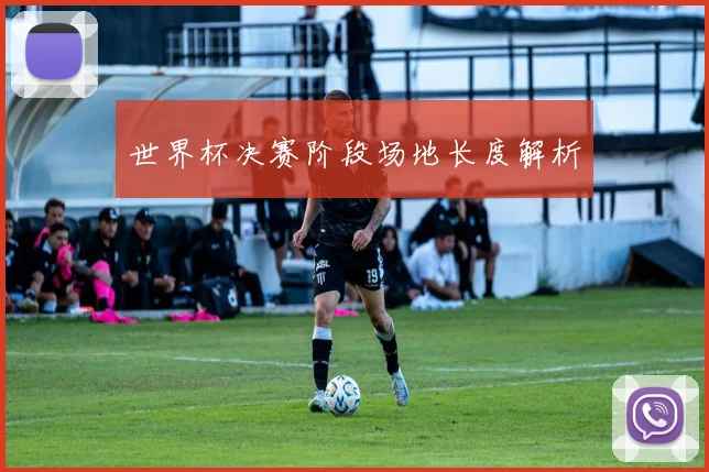 世界杯决赛阶段场地长度解析