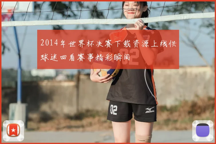 2014年世界杯决赛下载资源上线供球迷回看赛事精彩瞬间