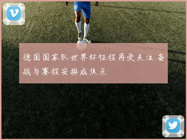 德国国家队世界杯征程再受关注 备战与赛程安排成焦点