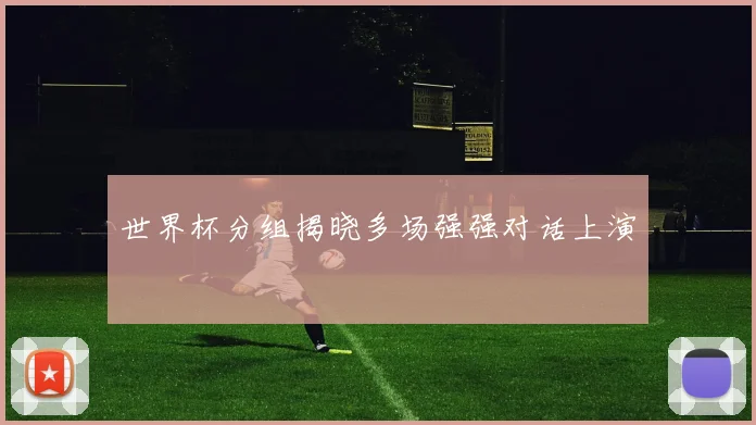 世界杯分组揭晓多场强强对话上演