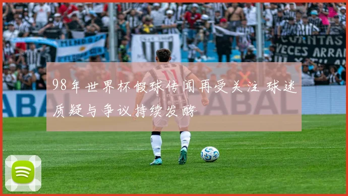 98年世界杯假球传闻再受关注 球迷质疑与争议持续发酵